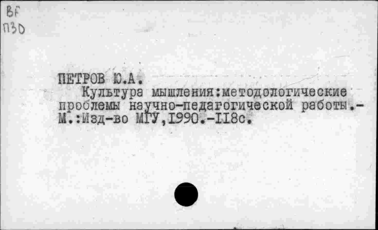 ﻿ПЕТРОВ Ю.А.
Культура мышления методологические проблемы научно-педагогической работы. М.:Изд-во МГУ,1990.-118с.